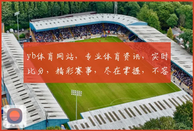 yb体育网站，专业体育资讯，实时比分，精彩赛事，尽在掌握，不容错过