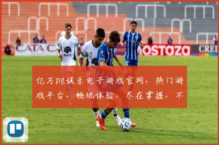 亿万pg娱乐电子游戏官网，热门游戏平台，畅玩体验，尽在掌握，不容错过
