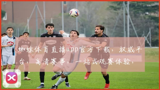 蜘蛛体育直播app官方下载，权威平台，高清赛事，一站式观赛体验，尽在官网下载逗逗逗