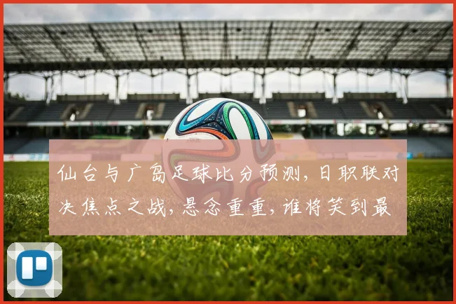 仙台与广岛足球比分预测,日职联对决焦点之战,悬念重重,谁将笑到最后