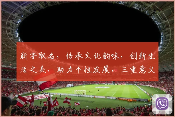 新字取名，传承文化韵味，创新生活之美，助力个性发展，三重意义彰显魅力。