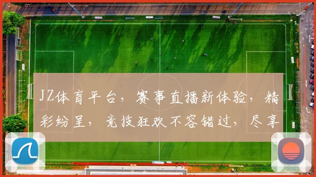 JZ体育平台，赛事直播新体验，精彩纷呈，竞技狂欢不容错过，尽享体育盛宴