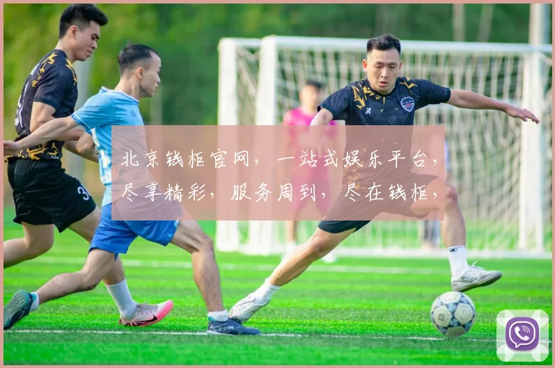 北京钱柜官网，一站式娱乐平台，尽享精彩，服务周到，尽在钱柜，诚邀体验