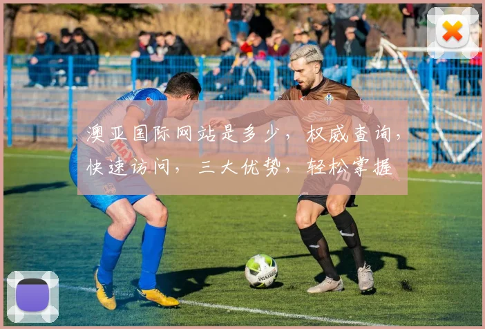 澳亚国际网站是多少，权威查询，快速访问，三大优势，轻松掌握