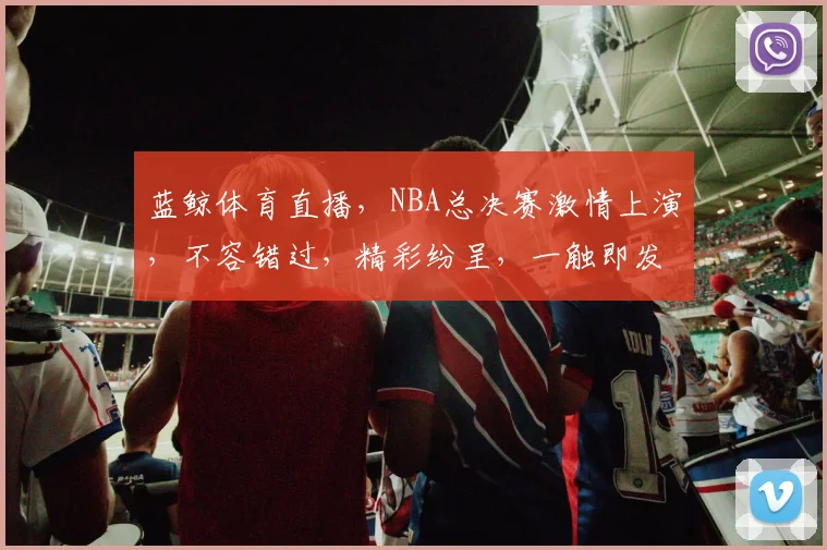 蓝鲸体育直播，NBA总决赛激情上演，不容错过，精彩纷呈，一触即发，尽在蓝鲸