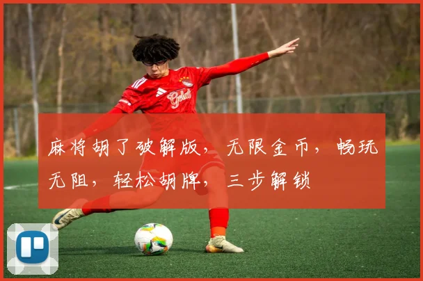 麻将胡了破解版，无限金币，畅玩无阻，轻松胡牌，三步解锁