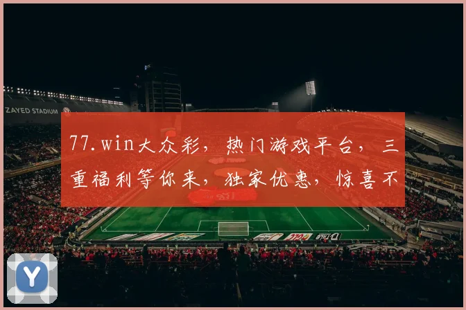 77.win大众彩，热门游戏平台，三重福利等你来，独家优惠，惊喜不断，体验非凡