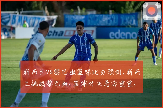 新西兰vs黎巴嫩篮球比分预测,新西兰挑战黎巴嫩,篮球对决悬念重重,精彩不容错过,拭目以待
