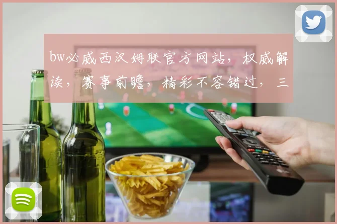 bw必威西汉姆联官方网站，权威解读，赛事前瞻，精彩不容错过，三重惊喜，等你来体验
