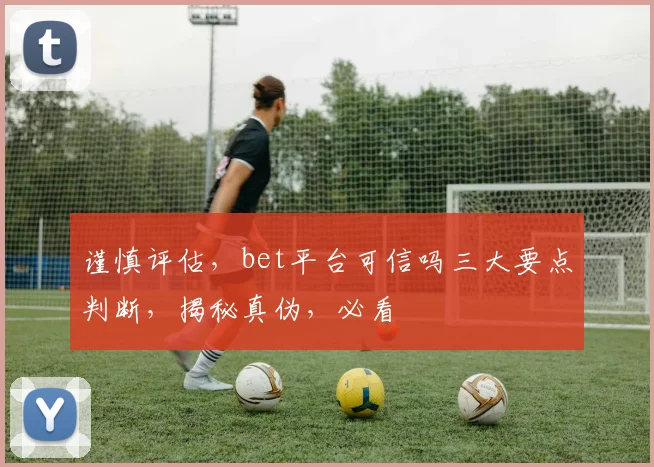 谨慎评估，bet平台可信吗三大要点判断，揭秘真伪，必看