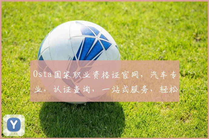 Osta国家职业资格证官网，汽车专业，认证查询，一站式服务，轻松获取