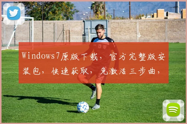 Windows7原版下载，官方完整版安装包，快速获取，免激活三步曲，必备教程分享，一网打尽