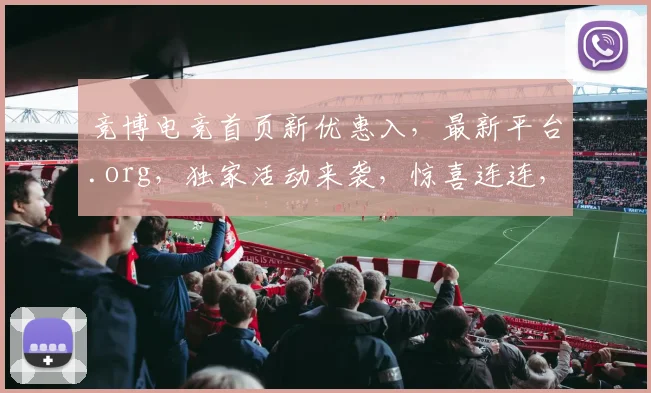 竞博电竞首页新优惠入，最新平台.org，独家活动来袭，惊喜连连，不容错过