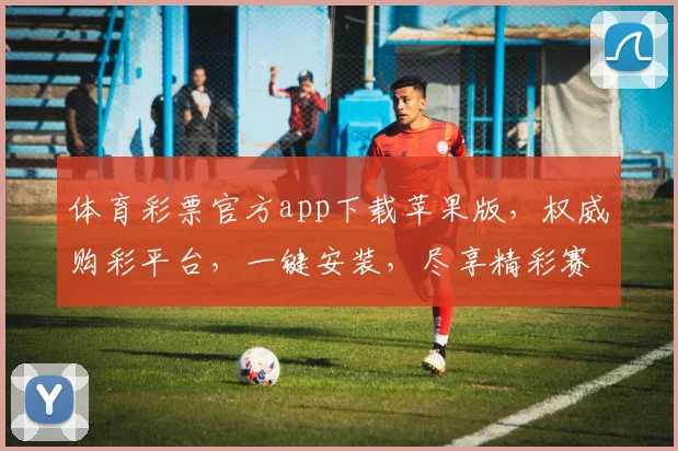 体育彩票官方app下载苹果版，权威购彩平台，一键安装，尽享精彩赛事，快速便捷