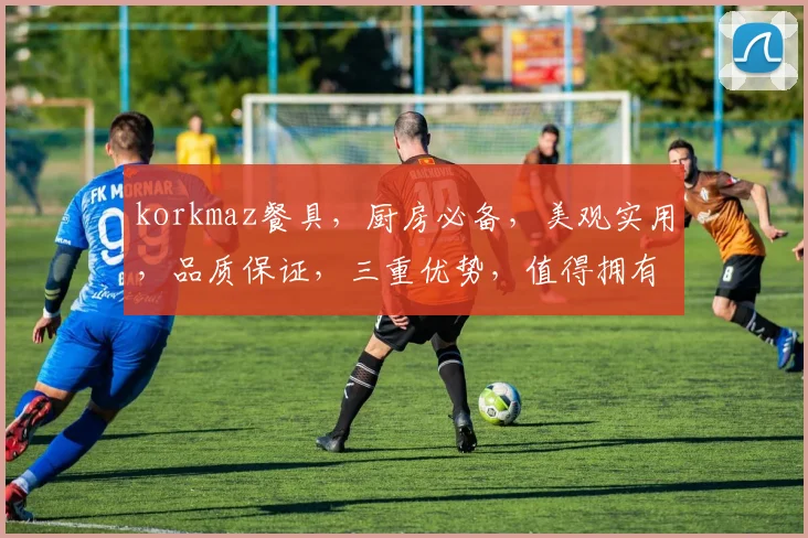 korkmaz餐具，厨房必备，美观实用，品质保证，三重优势，值得拥有