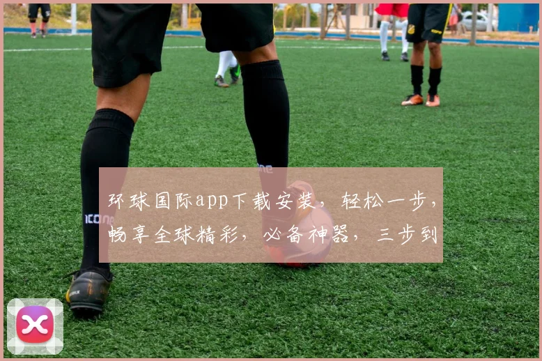 环球国际app下载安装，轻松一步，畅享全球精彩，必备神器，三步到位，快来体验
