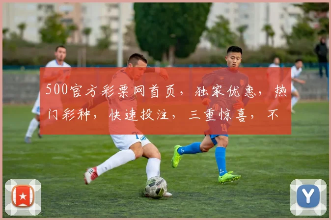 500官方彩票网首页，独家优惠，热门彩种，快速投注，三重惊喜，不容错过