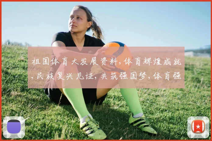 祖国体育大发展资料,体育辉煌成就,民族复兴见证,共筑强国梦,体育强国之路。